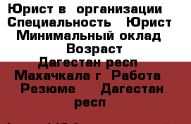 Юрист в  организации  › Специальность ­ Юрист  › Минимальный оклад ­ 15 000 › Возраст ­ 30 - Дагестан респ., Махачкала г. Работа » Резюме   . Дагестан респ.